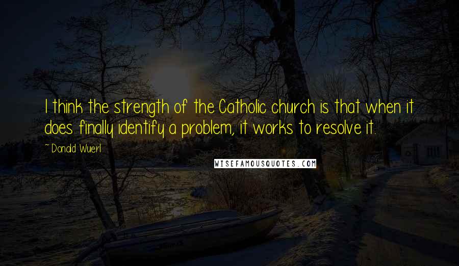 Donald Wuerl Quotes: I think the strength of the Catholic church is that when it does finally identify a problem, it works to resolve it.