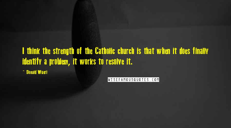 Donald Wuerl Quotes: I think the strength of the Catholic church is that when it does finally identify a problem, it works to resolve it.