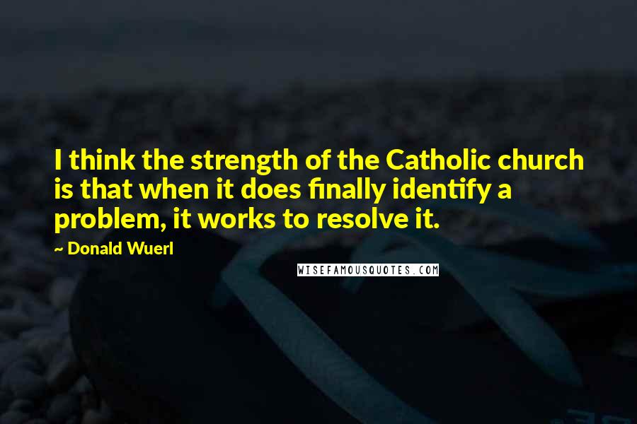 Donald Wuerl Quotes: I think the strength of the Catholic church is that when it does finally identify a problem, it works to resolve it.