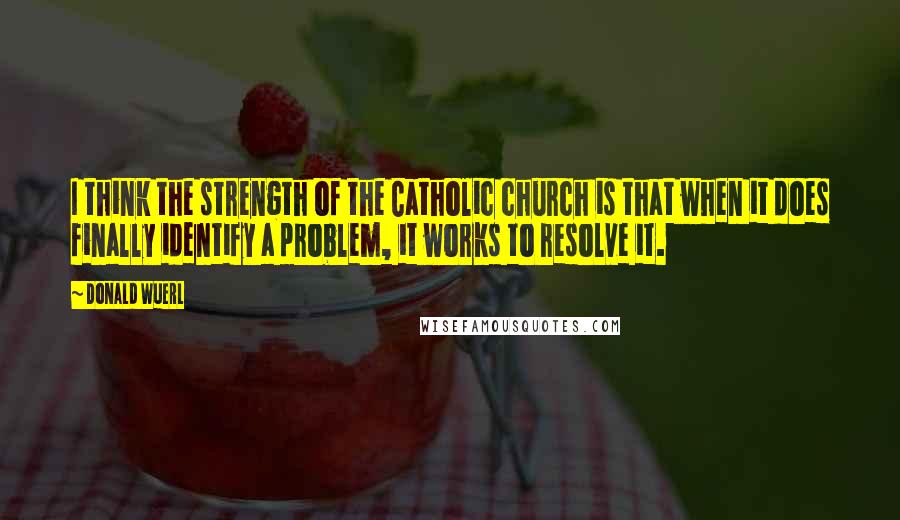 Donald Wuerl Quotes: I think the strength of the Catholic church is that when it does finally identify a problem, it works to resolve it.