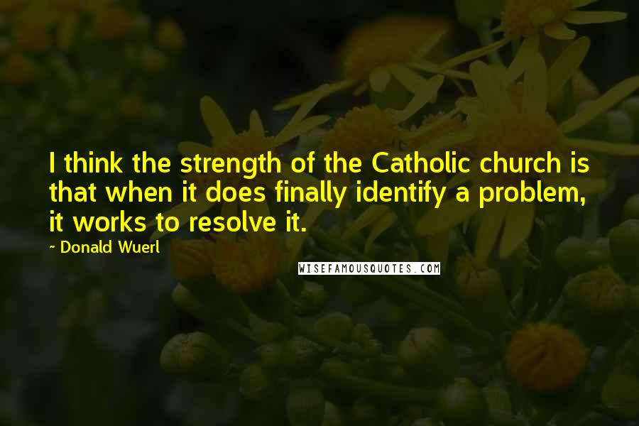 Donald Wuerl Quotes: I think the strength of the Catholic church is that when it does finally identify a problem, it works to resolve it.