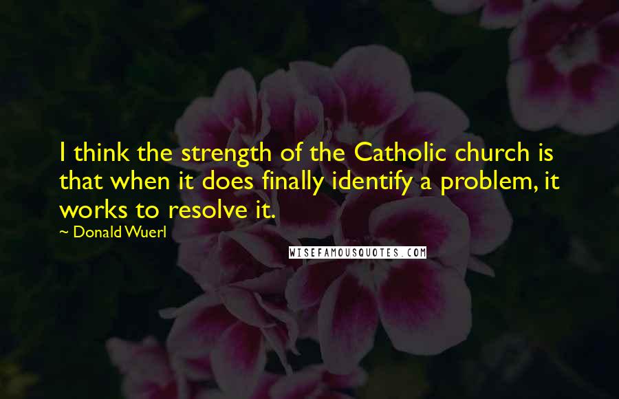 Donald Wuerl Quotes: I think the strength of the Catholic church is that when it does finally identify a problem, it works to resolve it.