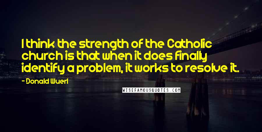 Donald Wuerl Quotes: I think the strength of the Catholic church is that when it does finally identify a problem, it works to resolve it.