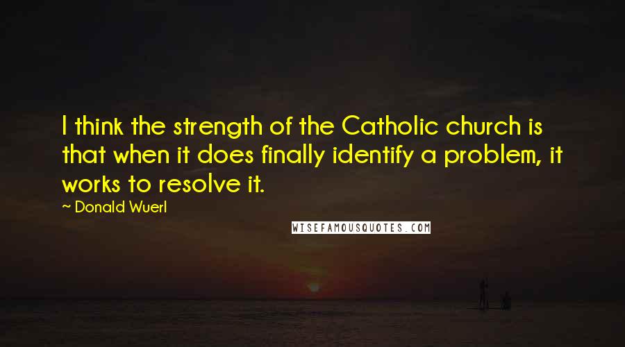 Donald Wuerl Quotes: I think the strength of the Catholic church is that when it does finally identify a problem, it works to resolve it.