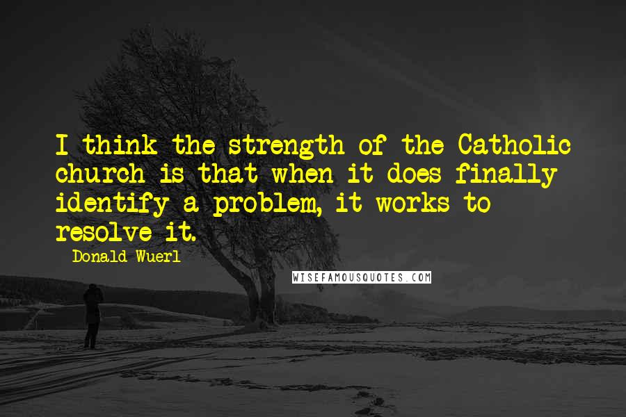 Donald Wuerl Quotes: I think the strength of the Catholic church is that when it does finally identify a problem, it works to resolve it.