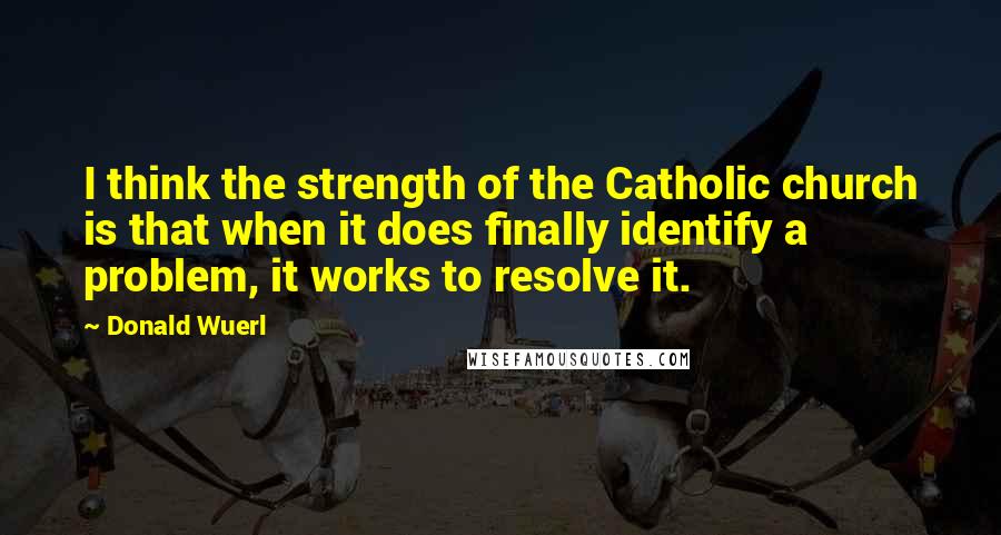 Donald Wuerl Quotes: I think the strength of the Catholic church is that when it does finally identify a problem, it works to resolve it.