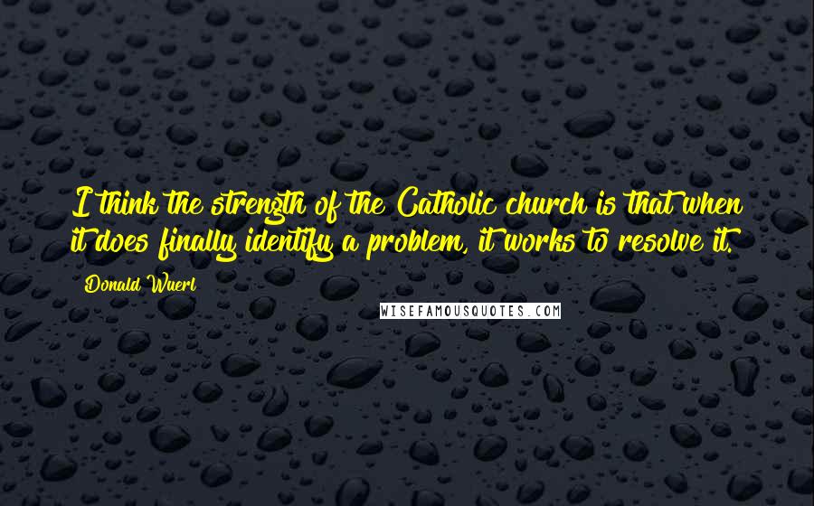 Donald Wuerl Quotes: I think the strength of the Catholic church is that when it does finally identify a problem, it works to resolve it.