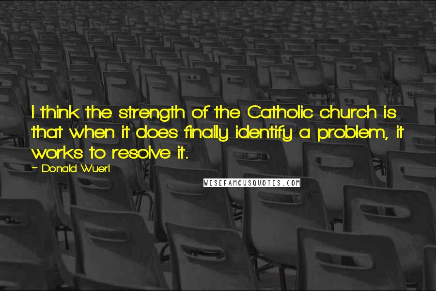 Donald Wuerl Quotes: I think the strength of the Catholic church is that when it does finally identify a problem, it works to resolve it.