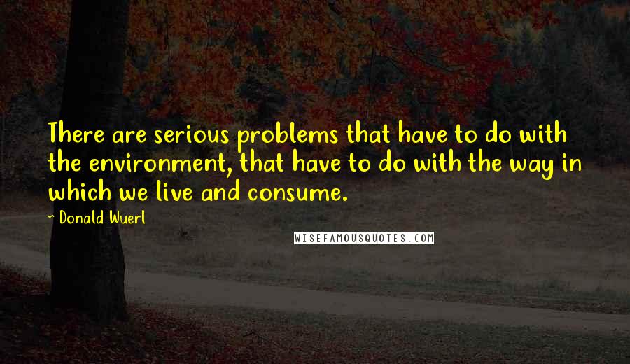 Donald Wuerl Quotes: There are serious problems that have to do with the environment, that have to do with the way in which we live and consume.