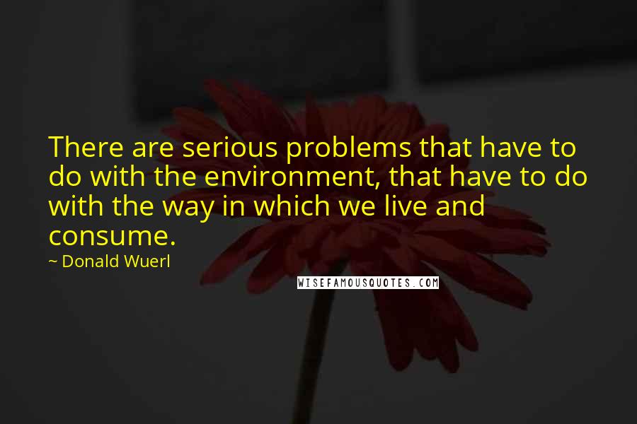 Donald Wuerl Quotes: There are serious problems that have to do with the environment, that have to do with the way in which we live and consume.