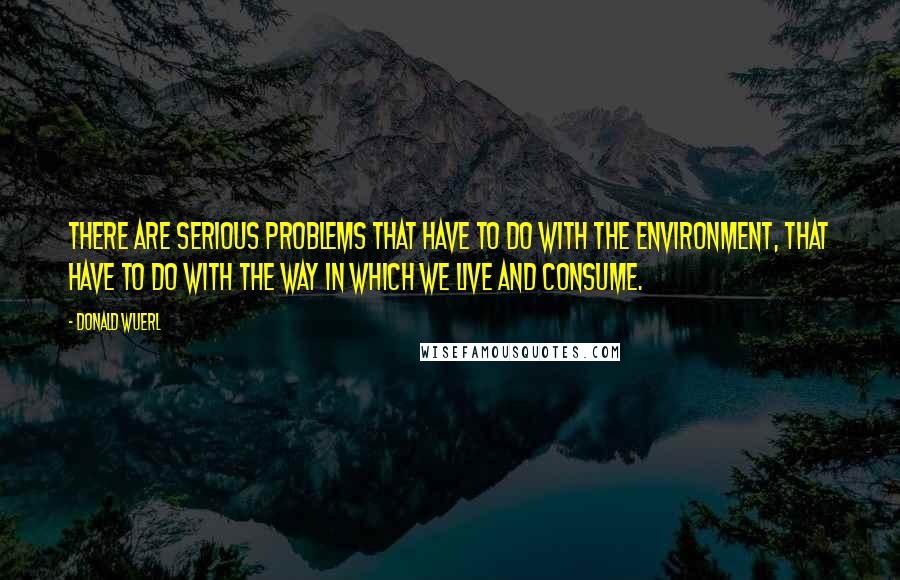 Donald Wuerl Quotes: There are serious problems that have to do with the environment, that have to do with the way in which we live and consume.