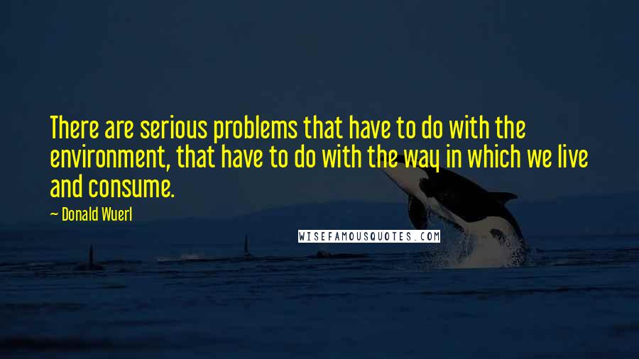 Donald Wuerl Quotes: There are serious problems that have to do with the environment, that have to do with the way in which we live and consume.