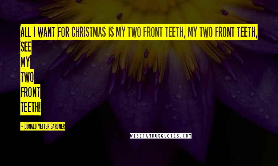 Donald Yetter Gardner Quotes: All I want for Christmas is my two front teeth, my two front teeth, see my two front teeth!