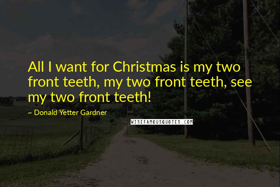 Donald Yetter Gardner Quotes: All I want for Christmas is my two front teeth, my two front teeth, see my two front teeth!