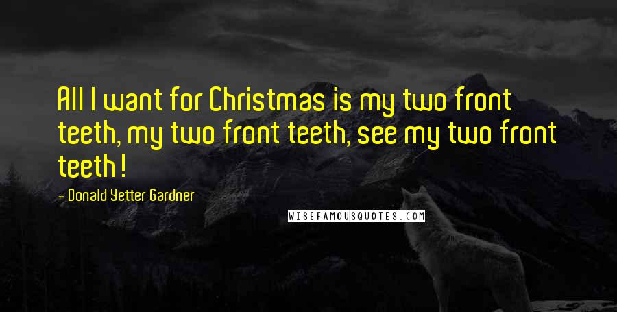 Donald Yetter Gardner Quotes: All I want for Christmas is my two front teeth, my two front teeth, see my two front teeth!