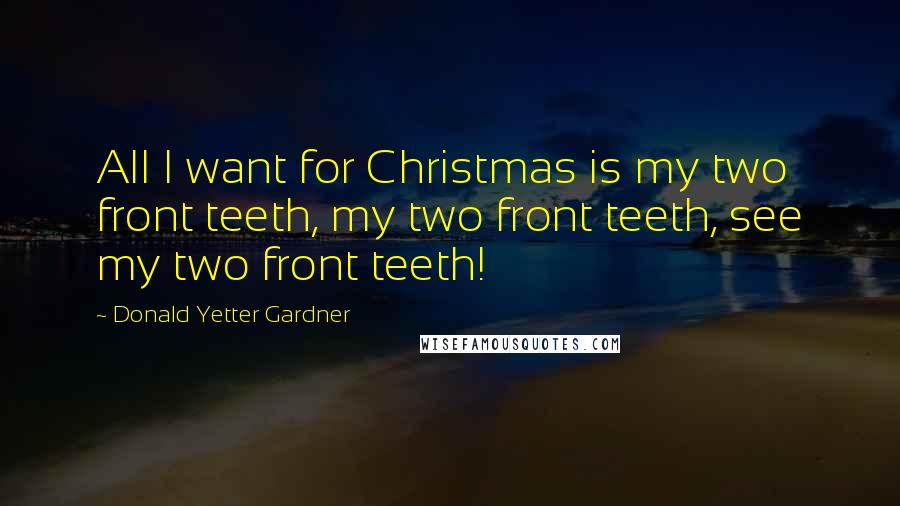 Donald Yetter Gardner Quotes: All I want for Christmas is my two front teeth, my two front teeth, see my two front teeth!