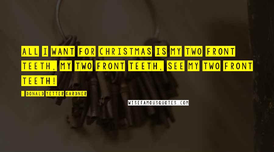 Donald Yetter Gardner Quotes: All I want for Christmas is my two front teeth, my two front teeth, see my two front teeth!