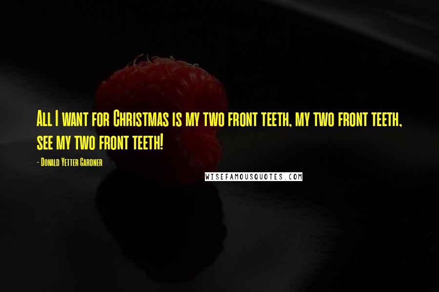 Donald Yetter Gardner Quotes: All I want for Christmas is my two front teeth, my two front teeth, see my two front teeth!