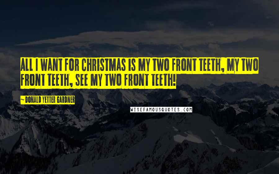 Donald Yetter Gardner Quotes: All I want for Christmas is my two front teeth, my two front teeth, see my two front teeth!