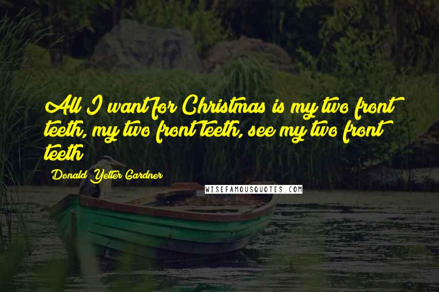 Donald Yetter Gardner Quotes: All I want for Christmas is my two front teeth, my two front teeth, see my two front teeth!