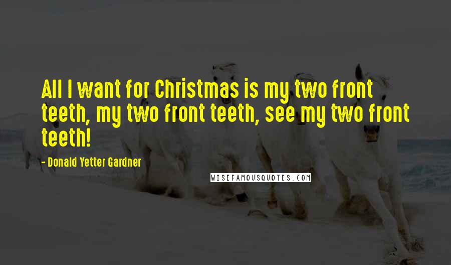 Donald Yetter Gardner Quotes: All I want for Christmas is my two front teeth, my two front teeth, see my two front teeth!