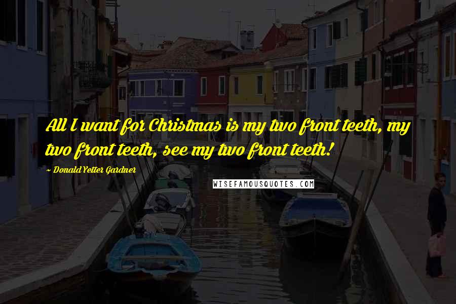 Donald Yetter Gardner Quotes: All I want for Christmas is my two front teeth, my two front teeth, see my two front teeth!