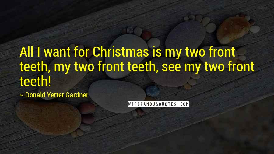 Donald Yetter Gardner Quotes: All I want for Christmas is my two front teeth, my two front teeth, see my two front teeth!