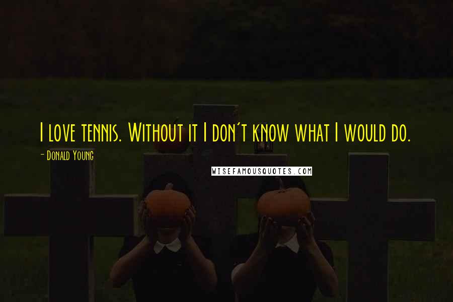 Donald Young Quotes: I love tennis. Without it I don't know what I would do.