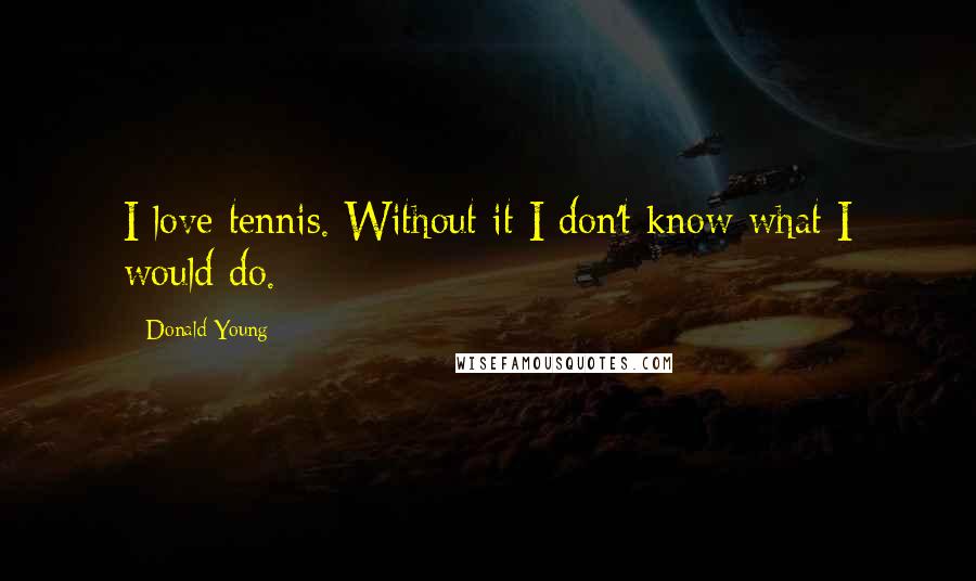 Donald Young Quotes: I love tennis. Without it I don't know what I would do.