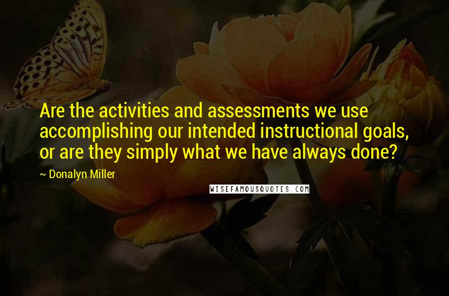 Donalyn Miller Quotes: Are the activities and assessments we use accomplishing our intended instructional goals, or are they simply what we have always done?