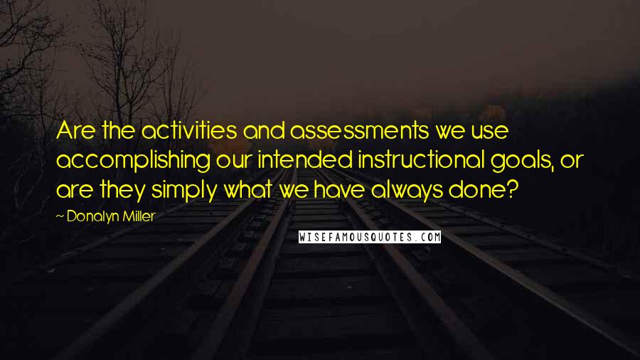 Donalyn Miller Quotes: Are the activities and assessments we use accomplishing our intended instructional goals, or are they simply what we have always done?