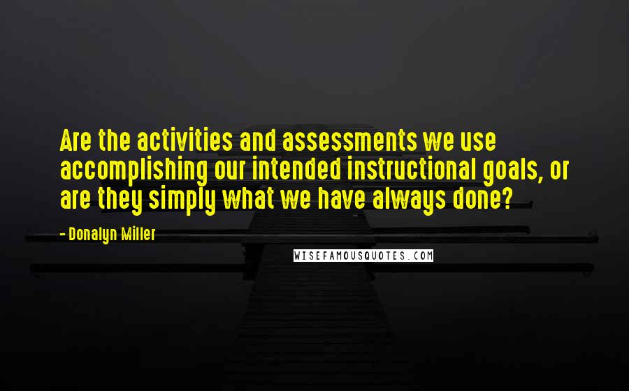 Donalyn Miller Quotes: Are the activities and assessments we use accomplishing our intended instructional goals, or are they simply what we have always done?