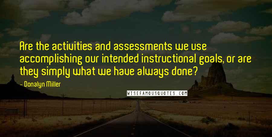 Donalyn Miller Quotes: Are the activities and assessments we use accomplishing our intended instructional goals, or are they simply what we have always done?