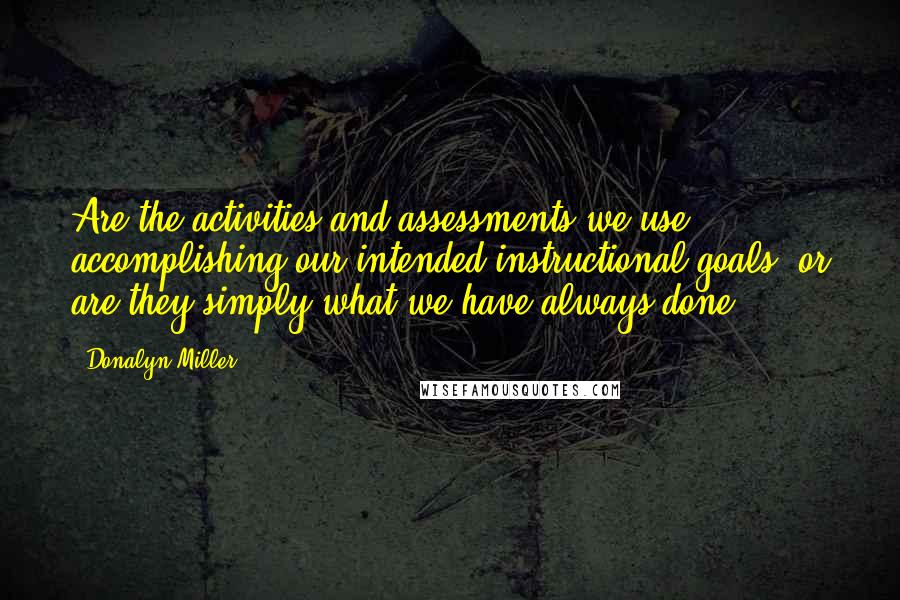 Donalyn Miller Quotes: Are the activities and assessments we use accomplishing our intended instructional goals, or are they simply what we have always done?