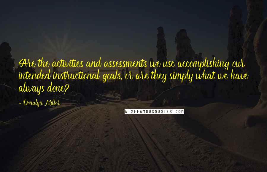 Donalyn Miller Quotes: Are the activities and assessments we use accomplishing our intended instructional goals, or are they simply what we have always done?