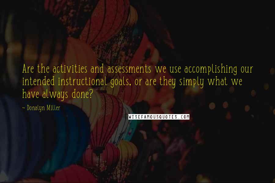 Donalyn Miller Quotes: Are the activities and assessments we use accomplishing our intended instructional goals, or are they simply what we have always done?