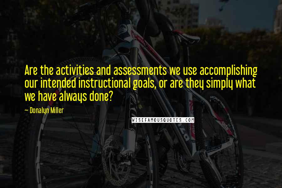 Donalyn Miller Quotes: Are the activities and assessments we use accomplishing our intended instructional goals, or are they simply what we have always done?