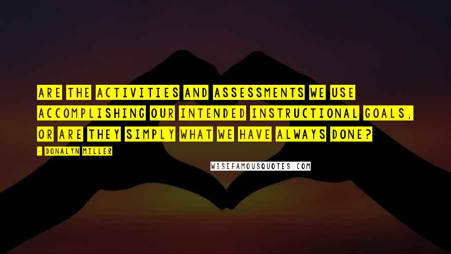 Donalyn Miller Quotes: Are the activities and assessments we use accomplishing our intended instructional goals, or are they simply what we have always done?