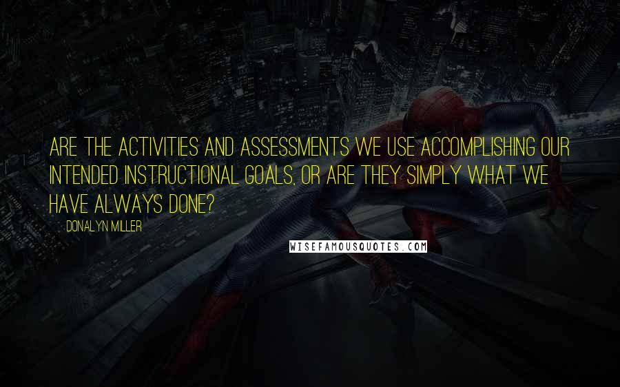 Donalyn Miller Quotes: Are the activities and assessments we use accomplishing our intended instructional goals, or are they simply what we have always done?