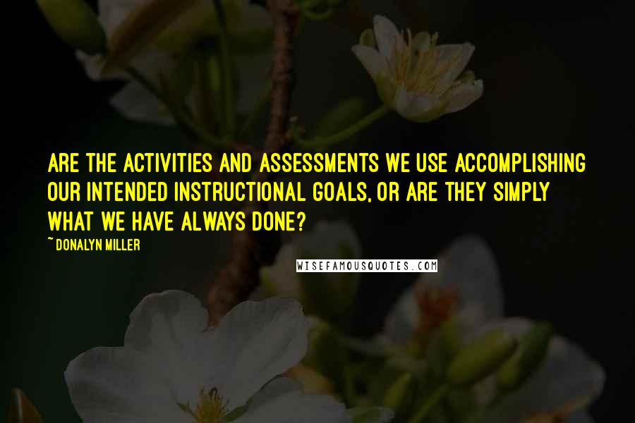 Donalyn Miller Quotes: Are the activities and assessments we use accomplishing our intended instructional goals, or are they simply what we have always done?