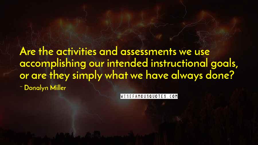 Donalyn Miller Quotes: Are the activities and assessments we use accomplishing our intended instructional goals, or are they simply what we have always done?