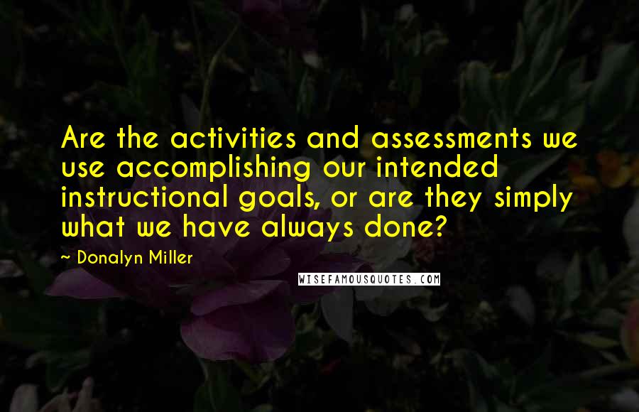 Donalyn Miller Quotes: Are the activities and assessments we use accomplishing our intended instructional goals, or are they simply what we have always done?