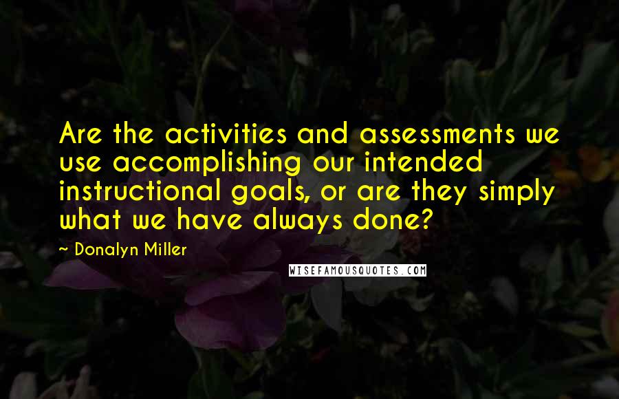 Donalyn Miller Quotes: Are the activities and assessments we use accomplishing our intended instructional goals, or are they simply what we have always done?