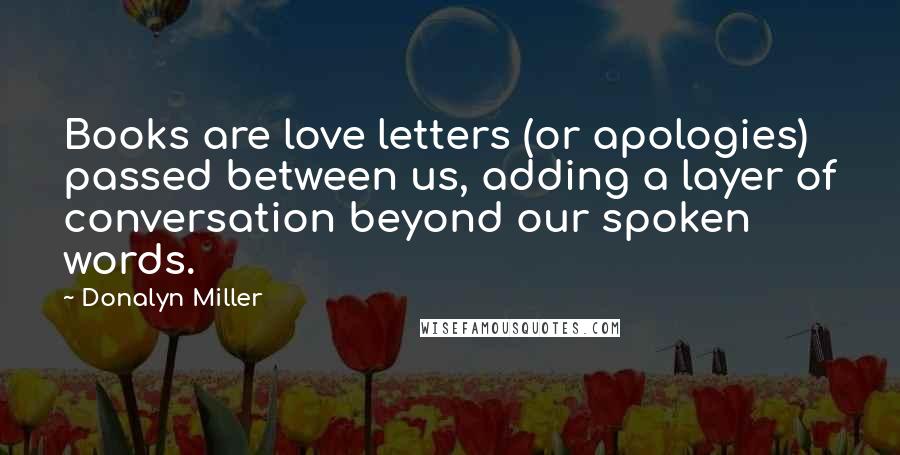 Donalyn Miller Quotes: Books are love letters (or apologies) passed between us, adding a layer of conversation beyond our spoken words.