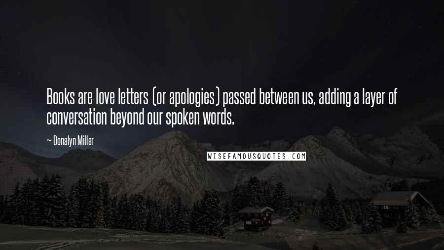 Donalyn Miller Quotes: Books are love letters (or apologies) passed between us, adding a layer of conversation beyond our spoken words.