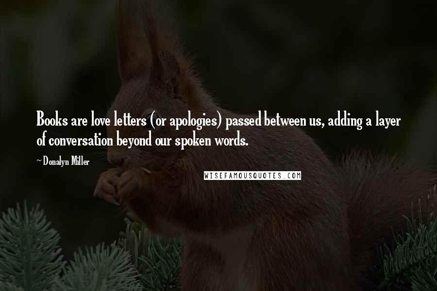 Donalyn Miller Quotes: Books are love letters (or apologies) passed between us, adding a layer of conversation beyond our spoken words.