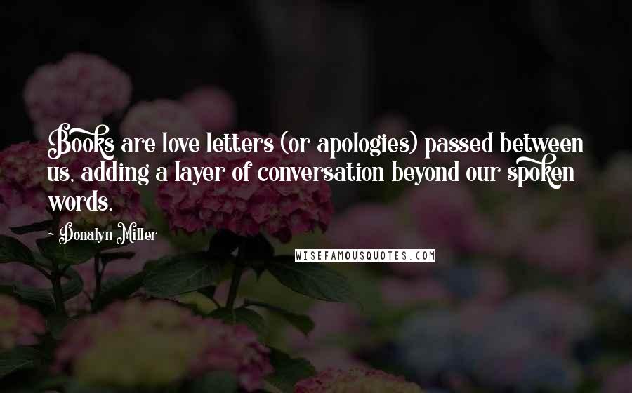 Donalyn Miller Quotes: Books are love letters (or apologies) passed between us, adding a layer of conversation beyond our spoken words.