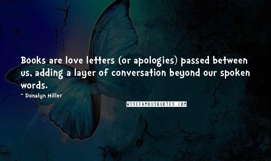 Donalyn Miller Quotes: Books are love letters (or apologies) passed between us, adding a layer of conversation beyond our spoken words.