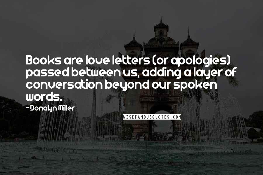 Donalyn Miller Quotes: Books are love letters (or apologies) passed between us, adding a layer of conversation beyond our spoken words.