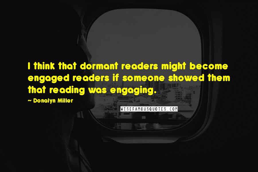 Donalyn Miller Quotes: I think that dormant readers might become engaged readers if someone showed them that reading was engaging.